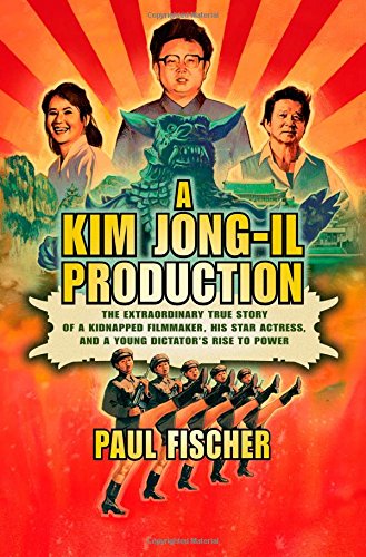 A Kim Jong-Il Production: The Extraordinary True Story of a Kidnapped Filmmaker, His Star Actress, and a Young Dictator's Rise to Power by Paul Fischer