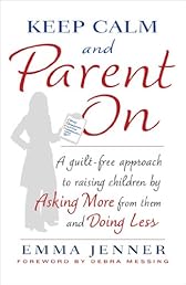 Keep Calm and Parent On: A Guilt-Free Approach to Raising Children by Asking More from Them and Doing Less