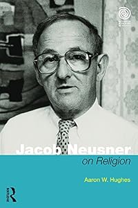 Jacob Neusner on Religion: The Example of Judaism (Key Thinkers in the Study of Religion) by Aaron W Hughes