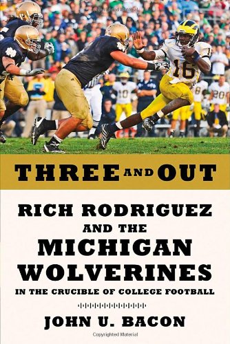 Three and Out: Rich Rodriguez and the Michigan Wolverines in the Crucible of College Football by John U. Bacon