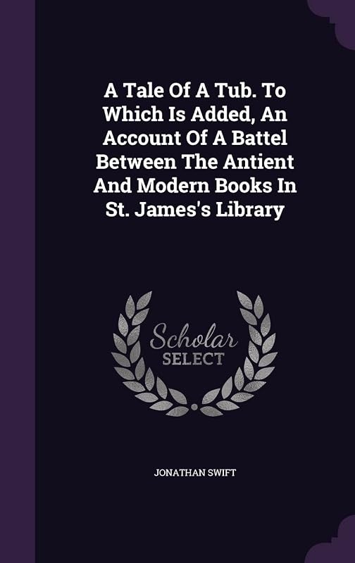 A Tale Of A Tub. To Which Is Added, An Account Of A Battel Between The Antient And Modern Books In St. James's Library by Jonathan Swift