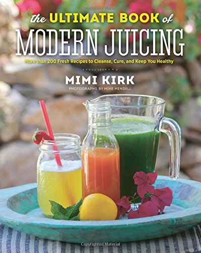 The Ultimate Book of Modern Juicing: More than 200 Fresh Recipes to Cleanse, Cure, and Keep You Healthy by Mimi Kirk