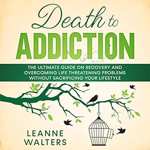 Death to Addiction: The Ultimate Guide on Recovery and Overcoming Life Threatening Problems Without Sacrificing Your Lifestyle by Leanne Walters