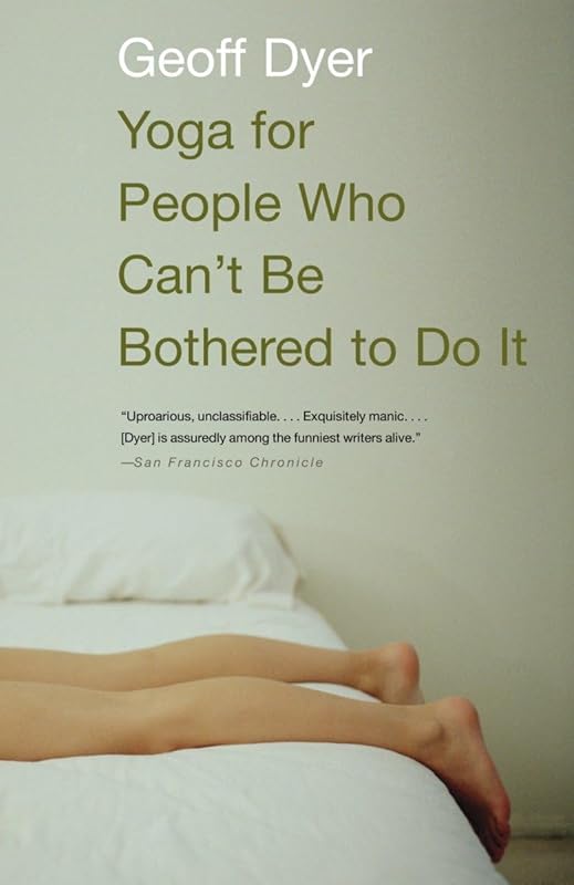 Yoga for People Who Can't Be Bothered to Do It: Essays by Geoff Dyer
