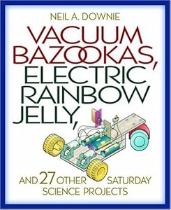 Vacuum Bazookas, Electric Rainbow Jelly, and 27 Other Saturday Science Projects. by N. A. Downie