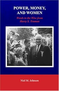 Power, Money, and Women: Words to the Wise from Harry S. Truman by Niel M. Johnson