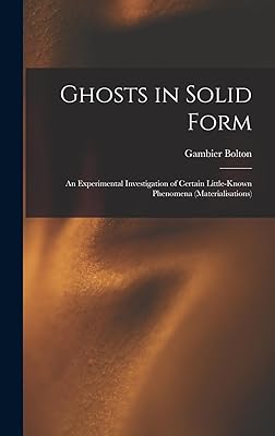 Ghosts in Solid Form: An Experimental Investigation of Certain Little-Known Phenomena (Materialisations)