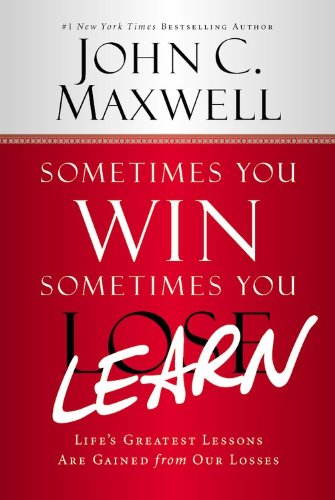 Sometimes You Win--Sometimes You Learn: Life's Greatest Lessons Are Gained from Our Losses by John C. Maxwell