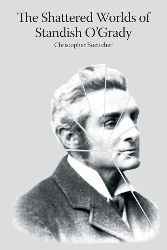 The shattered worlds of Standish O'Grady: An Irish life in writing by Christopher Boettcher