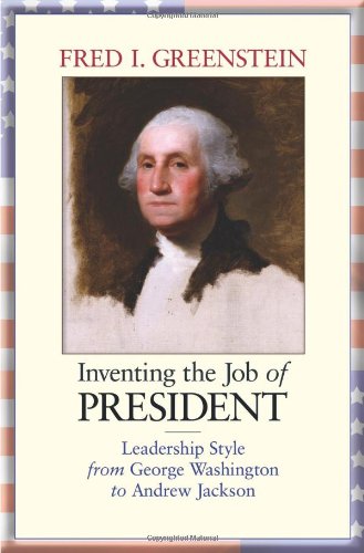 Inventing the Job of President: Leadership Style from George Washington to Andrew Jackson by Fred I. Greenstein