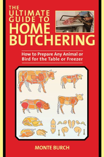 The Ultimate Guide to Home Butchering: How to Prepare Any Animal or Bird for the Table or Freezer by Monte Burch