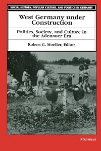 West Germany under Construction: Politics, Society, and Culture in the Adenauer Era (Social History, Popular Culture, And Politics In Germany) by Robert G. Moeller