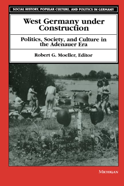 West Germany under Construction: Politics, Society, and Culture in the Adenauer Era (Social History, Popular Culture, And Politics In Germany) by Robert G. Moeller