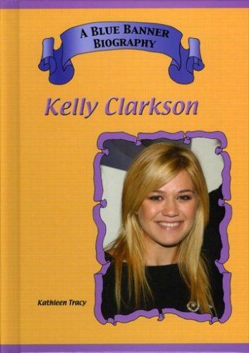 Kelly Clarkson (Blue Banner Biographies) by Kathleen Tracy