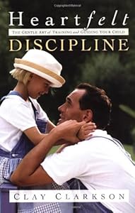 Heartfelt Discipline: The Gentle Art of Training and Guiding Your Child by Clay Clarkson