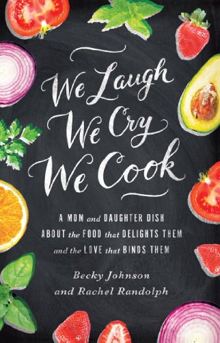 We Laugh, We Cry, We Cook: A Mom and Daughter Dish about the Food That Delights Them and the Love That Binds Them by Becky Johnson