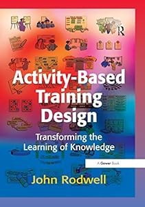 Activity-Based Training Design: Transforming the Learning of Knowledge by John Rodwell