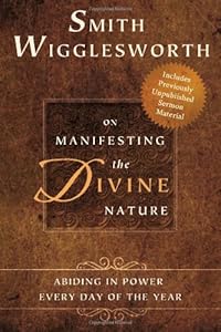 Smith Wigglesworth on Manifesting the Divine Nature: Abiding in Power Every Day of the Year