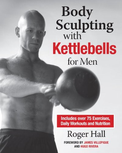Body Sculpting with Kettlebells for Men: The Complete Strength and Conditioning Plan - Includes Over 75 Exercises plus Daily Workouts and Nutrition for Maximum Results by Roger Hall