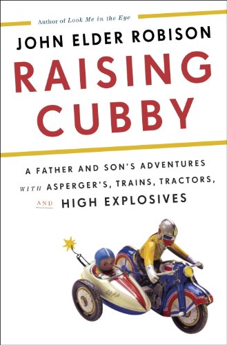 Raising Cubby: A Father and Son's Adventures with Asperger's, Trains, Tractors, and High Explosives by John Elder Robison