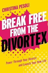 Break Free from the Divortex: Power Through Your Divorce and Launch Your New Life by Christina Pesoli