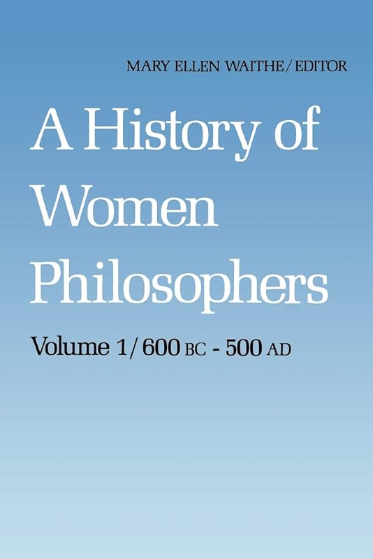 A History of Women Philosophers: Ancient Women Philosophers 600 B.C. ― 500 A.D. (History of Women Philosophers, 1) by M.E. Waithe