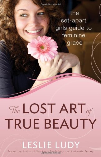 The Lost Art of True Beauty: The Set-Apart Girl's Guide to Feminine Grace by Leslie Ludy