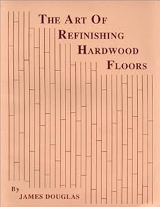 The Art of Refinishing Hardwood Floors by James Douglas