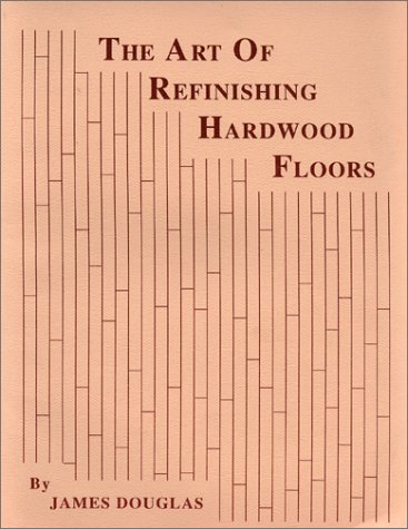 The Art of Refinishing Hardwood Floors by James Douglas