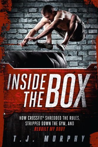 Inside the Box: How CrossFit&reg; Shredded the Rules, Stripped Down the Gym, and Rebuilt My Body by T.J. Murphy