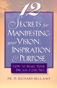 12 Secrets for Manifesting Your Vision, Inspiration & Purpose: How to Make Your Dreams Come True by Richard Bellamy