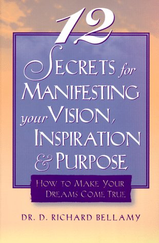 12 Secrets for Manifesting Your Vision, Inspiration & Purpose: How to Make Your Dreams Come True by Richard Bellamy