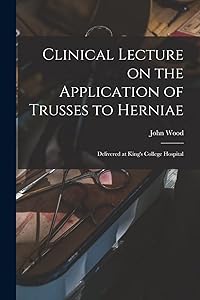 Clinical Lecture on the Application of Trusses to Herniae: Delivered at King's College Hospital