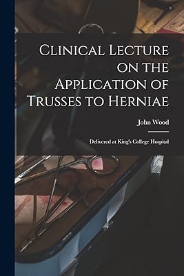 Clinical Lecture on the Application of Trusses to Herniae: Delivered at King's College Hospital