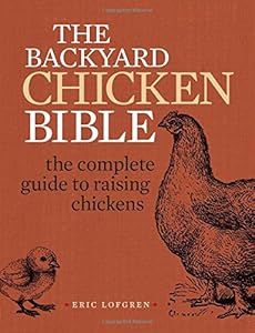 The Backyard Chicken Bible: The Complete Guide to Raising Chickens by Eric Lofgren