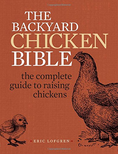 The Backyard Chicken Bible: The Complete Guide to Raising Chickens by Eric Lofgren