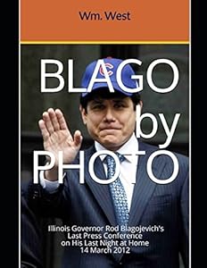 BLAGO by PHOTO: a Photographic Record of Illinois Governor Rod Blagojevich's Last Press Conference 14 March 2012 by Wm. West