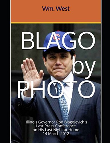 BLAGO by PHOTO: a Photographic Record of Illinois Governor Rod Blagojevich's Last Press Conference 14 March 2012 by Wm. West