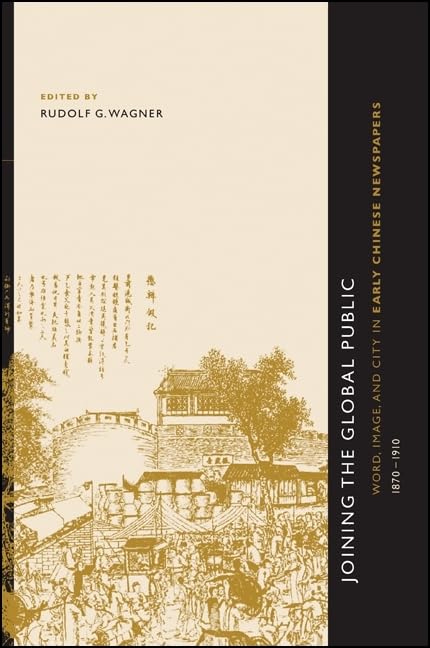 Joining the Global Public: Word, Image, and City in Early Chinese Newspapers, 1870-1910 (Chinese Philosophy Culture) by Rudolf G. Wagner