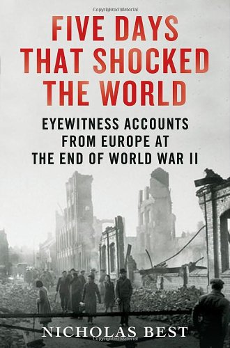 Five Days That Shocked the World: Eyewitness Accounts from Europe at the End of World War II by Nicholas Best