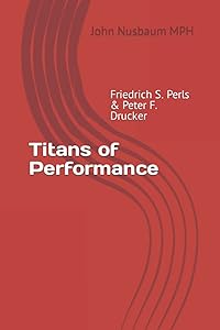 Titans of Performance: Friedrich S.. Perls & Peter F. Drucker by Mrl John Nusbaum MPH