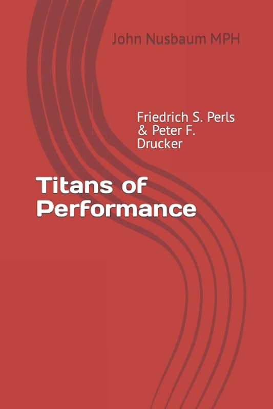 Titans of Performance: Friedrich S.. Perls & Peter F. Drucker by Mrl John Nusbaum MPH