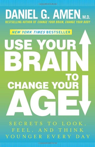 Use Your Brain to Change Your Age: Secrets to Look, Feel, and Think Younger Every Day by Daniel G. Amen M.D.
