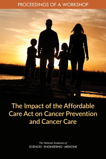 The Impact of the Affordable Care Act on Cancer Prevention and Cancer Care: Proceedings of a Workshop by and Medicine National Academies of Sciences, Engineering
