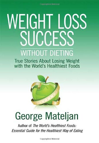 Weight Loss Success - Without Dieting: True Stories About Losing Weight With the World's Healthiest Foods by George Mateljan