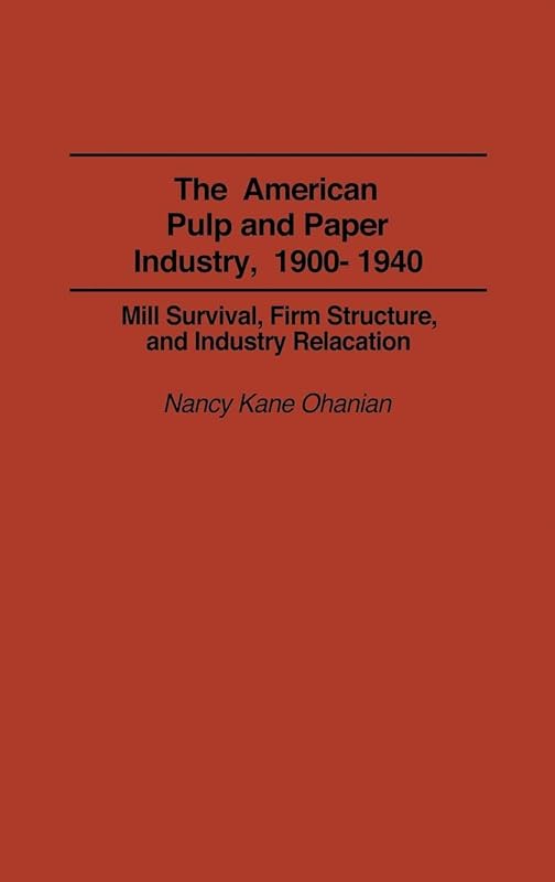 The American Pulp and Paper Industry, 1900-1940: Mill Survival, Firm Structure, and Industry Relocation (Contributions in Economics and Economic History) by Nancy Frances Kane