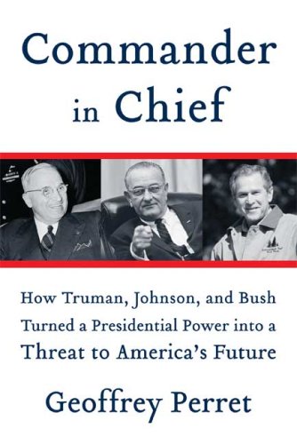 Commander in Chief: How Truman, Johnson, and Bush Turned a Presidential Power into a Threat to America's Future by Geoffrey Perret
