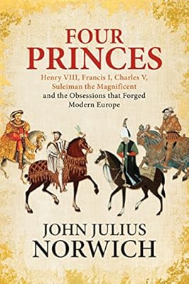 Four Princes: Henry VIII, Francis I, Charles V, Suleiman the Magnificent and the Obsessions that Forged Modern Europe