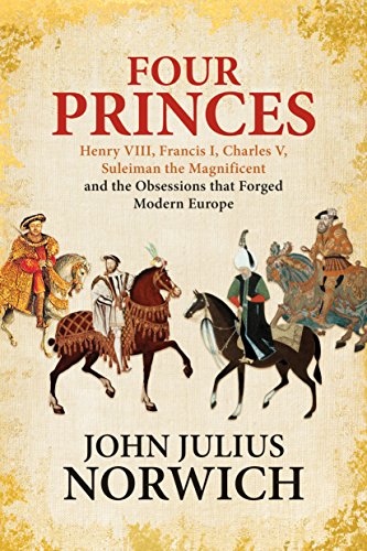 Four Princes: Henry VIII, Francis I, Charles V, Suleiman the Magnificent and the Obsessions that Forged Modern Europe by JOHN JULIUS NORWICH