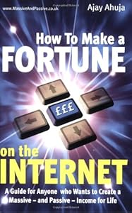 How To Make a Fortune on the Internet: A Guide for Anyone who Wants to Create a Massive - and Passive - Income for Life by Ajay Ahuja